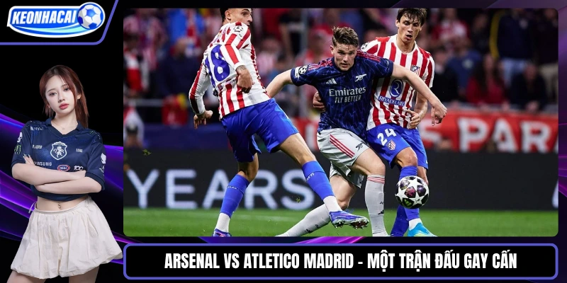 Arsenal vs Atletico Madrid - Một trận đấu gay cấn
