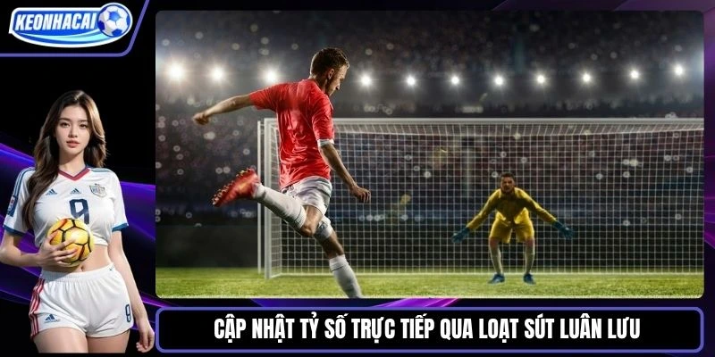 Cập nhật tỷ số trực tiếp qua loạt sút luân lưu 