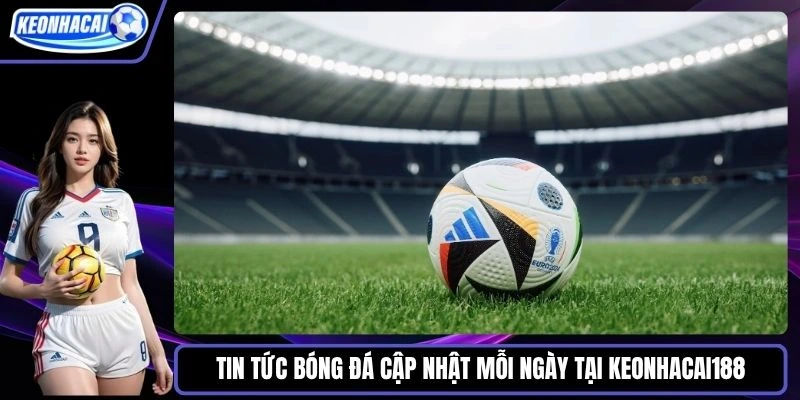 Tin tức bóng đá cập nhật mỗi ngày tại Keonhacai188