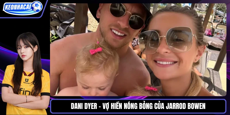 Dani Dyer – Vợ hiền nóng bỏng của Jarrod Bowen